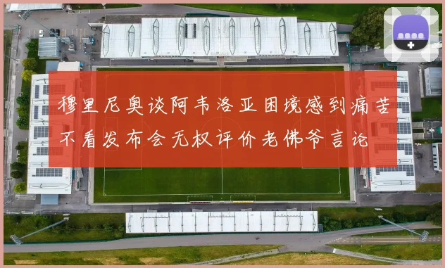 穆里尼奥谈阿韦洛亚困境感到痛苦不看发布会无权评价老佛爷言论