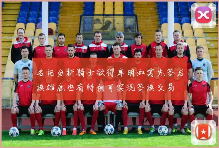 名记分析骑士欲得库明加需先签后换雄鹿也有特例可实现签换交易