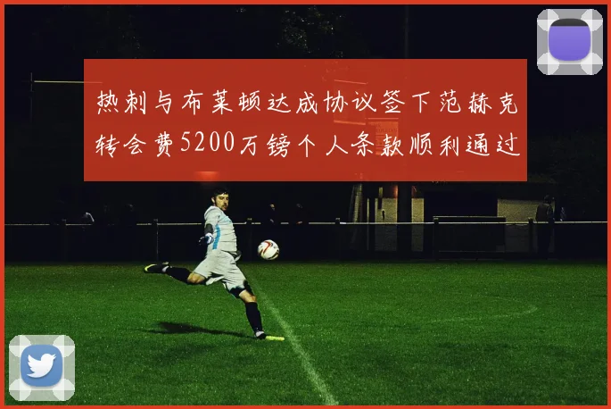 热刺与布莱顿达成协议签下范赫克转会费5200万镑个人条款顺利通过