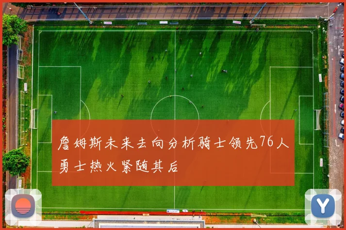 詹姆斯未来去向分析骑士领先76人勇士热火紧随其后