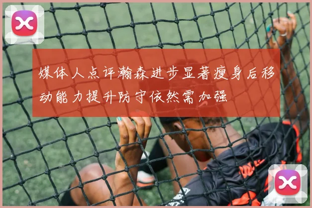 媒体人点评瀚森进步显著瘦身后移动能力提升防守依然需加强