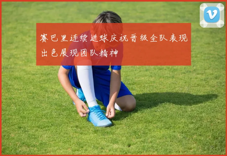 赛巴里连续进球庆祝晋级全队表现出色展现团队精神
