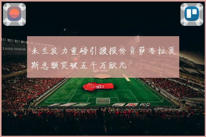 米兰发力重磅引援报价贡萨洛拉莫斯总额突破五千万欧元