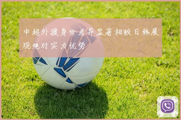 中超外援身价差异显著相较日韩展现绝对实力优势