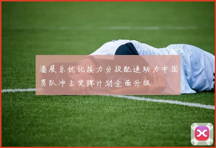 潘展乐优化接力分段配速助力中国男队冲击奖牌计划全面升级