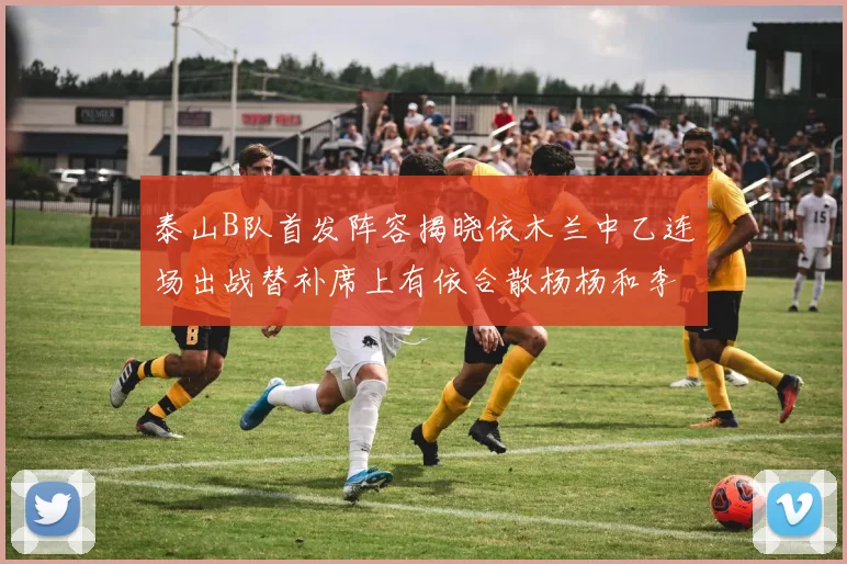 泰山B队首发阵容揭晓依木兰中乙连场出战替补席上有依合散杨杨和李钧鹏