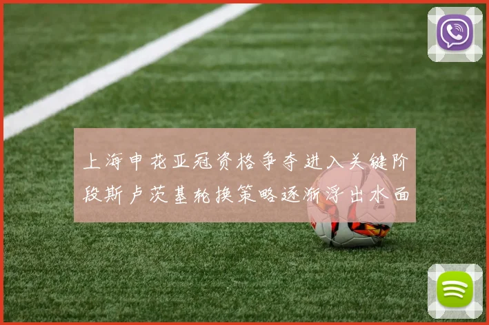 上海申花亚冠资格争夺进入关键阶段斯卢茨基轮换策略逐渐浮出水面