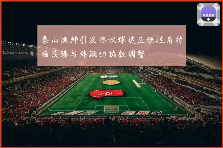 泰山换帅引发热议球迷应理性看待宿茂臻与韩鹏的执教调整