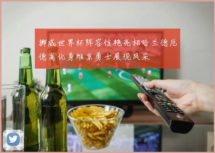 挪威世界杯阵容惊艳亮相哈兰德厄德高化身维京勇士展现风采