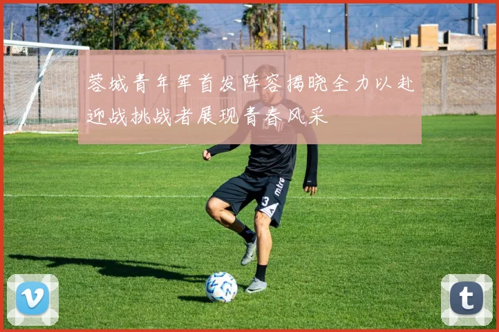 蓉城青年军首发阵容揭晓全力以赴迎战挑战者展现青春风采