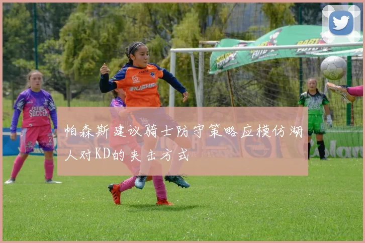 帕森斯建议骑士防守策略应模仿湖人对KD的夹击方式