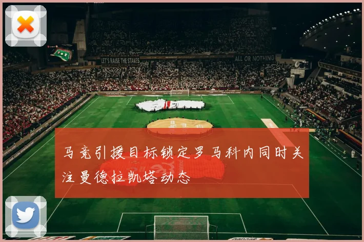 马竞引援目标锁定罗马科内同时关注曼德拉凯塔动态