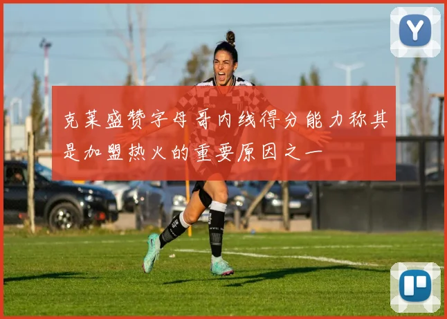 克莱盛赞字母哥内线得分能力称其是加盟热火的重要原因之一