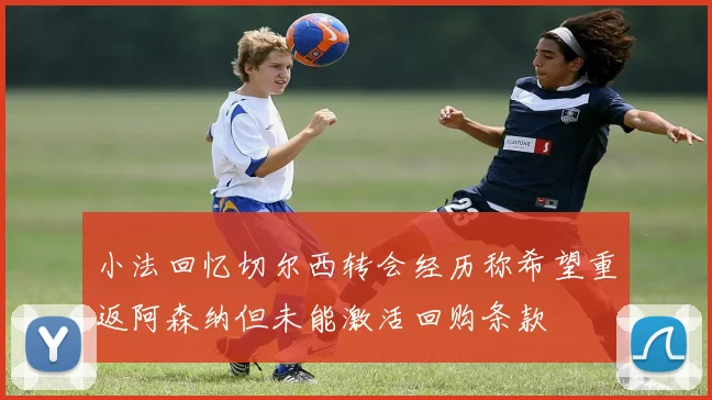 小法回忆切尔西转会经历称希望重返阿森纳但未能激活回购条款