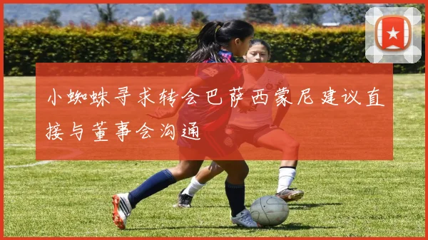 小蜘蛛寻求转会巴萨西蒙尼建议直接与董事会沟通