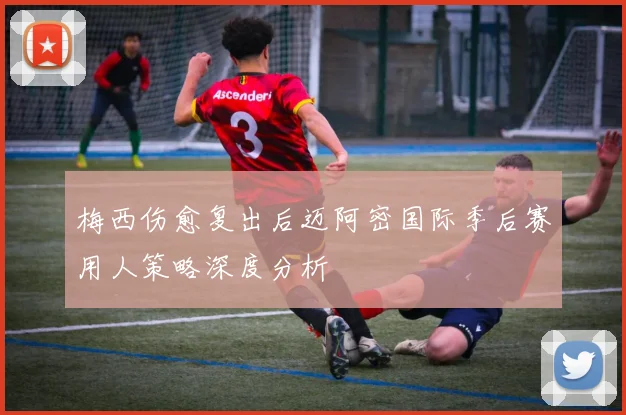 梅西伤愈复出后迈阿密国际季后赛用人策略深度分析