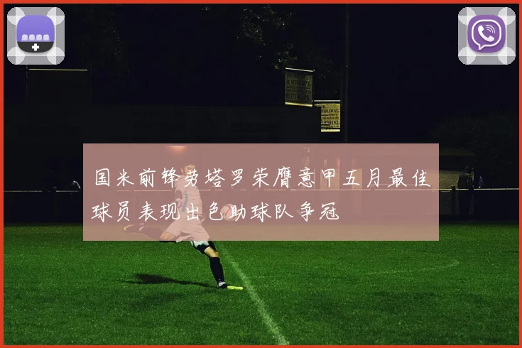 国米前锋劳塔罗荣膺意甲五月最佳球员表现出色助球队争冠