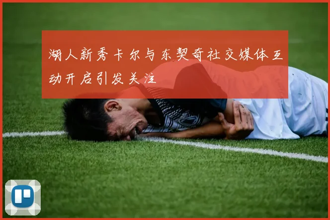 湖人新秀卡尔与东契奇社交媒体互动开启引发关注