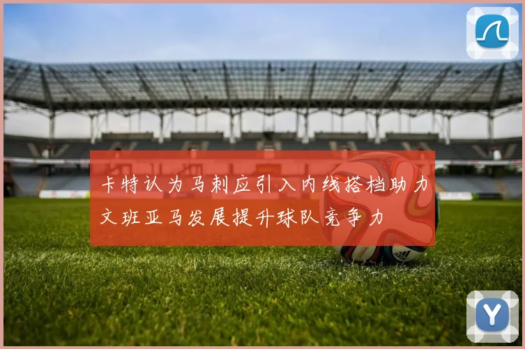 卡特认为马刺应引入内线搭档助力文班亚马发展提升球队竞争力