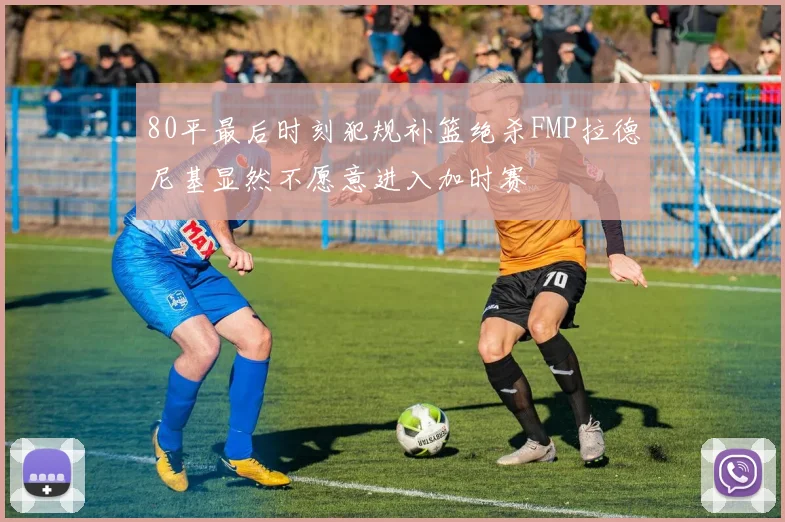 80平最后时刻犯规补篮绝杀FMP拉德尼基显然不愿意进入加时赛
