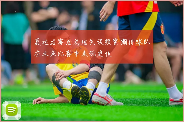 夏达龙赛后总结失误频繁期待球队在未来比赛中表现更佳