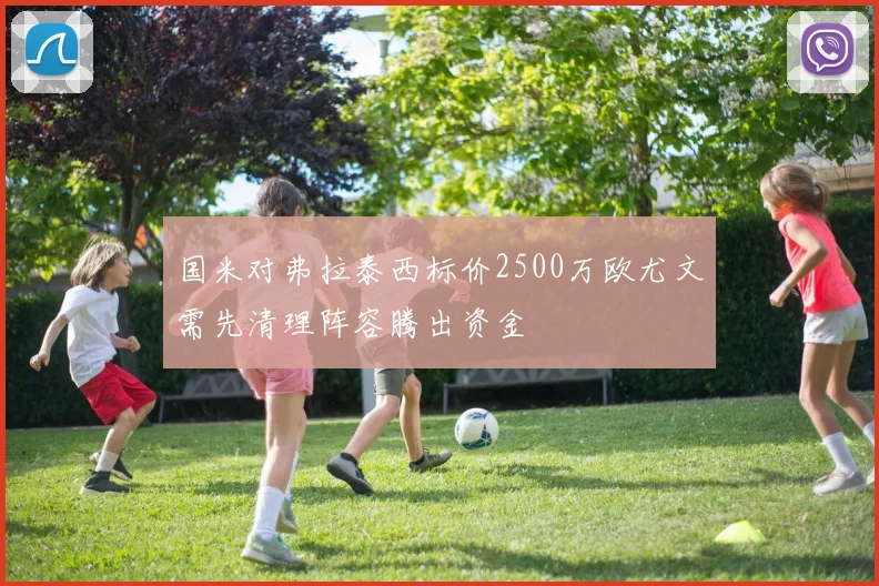 国米对弗拉泰西标价2500万欧尤文需先清理阵容腾出资金