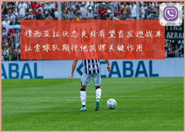 穆西亚拉状态良好有望首发迎战库拉索球队期待他发挥关键作用