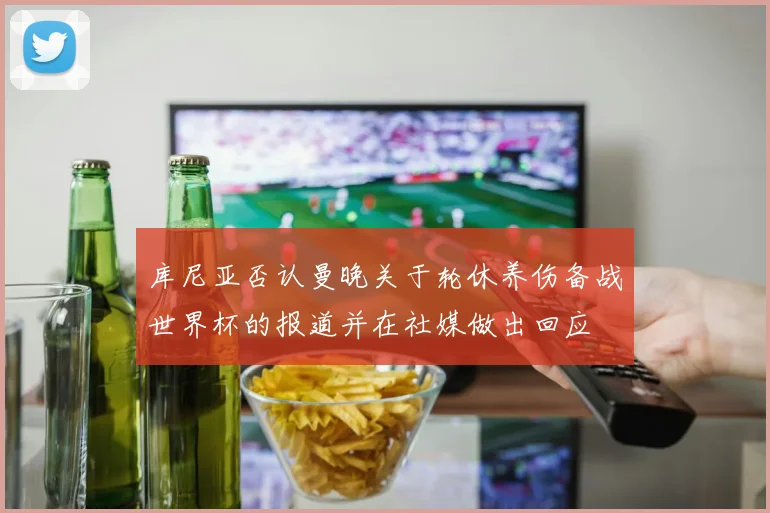 库尼亚否认曼晚关于轮休养伤备战世界杯的报道并在社媒做出回应