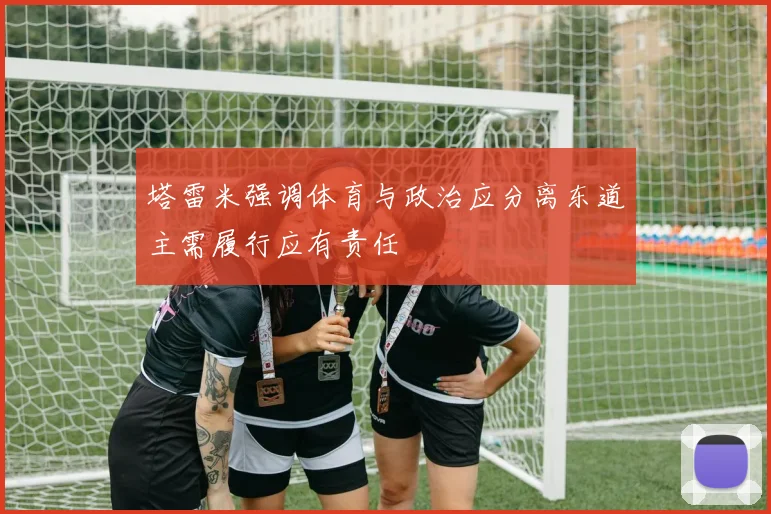 塔雷米强调体育与政治应分离东道主需履行应有责任