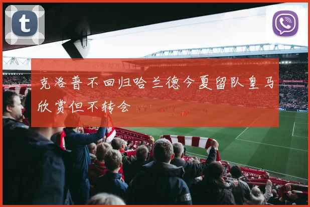 克洛普不回归哈兰德今夏留队皇马欣赏但不转会
