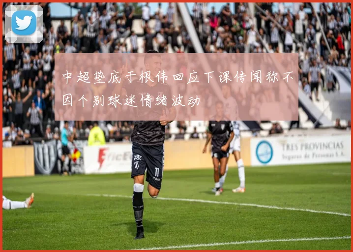 中超垫底于根伟回应下课传闻称不因个别球迷情绪波动