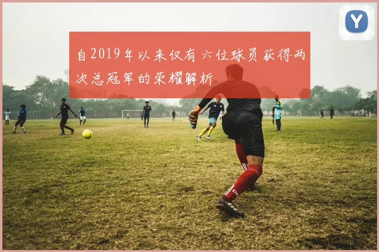 自2019年以来仅有六位球员获得两次总冠军的荣耀解析