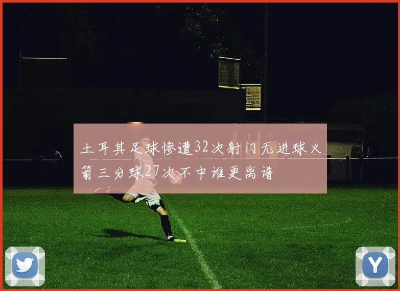 土耳其足球惨遭32次射门无进球火箭三分球27次不中谁更离谱