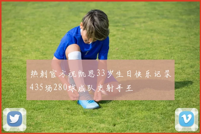 热刺官方祝凯恩33岁生日快乐记录435场280球成队史射手王