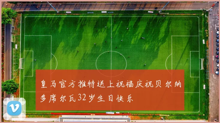皇马官方推特送上祝福庆祝贝尔纳多席尔瓦32岁生日快乐