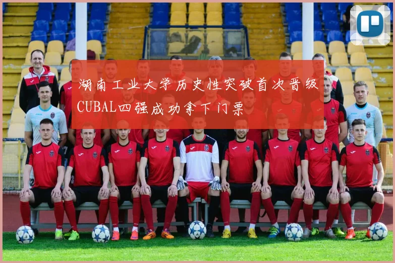 湖南工业大学历史性突破首次晋级CUBAL四强成功拿下门票