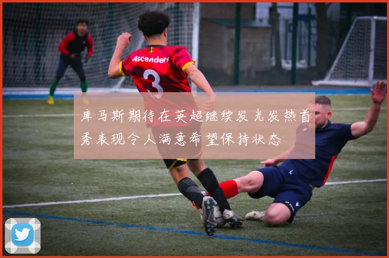 库马斯期待在英超继续发光发热首秀表现令人满意希望保持状态