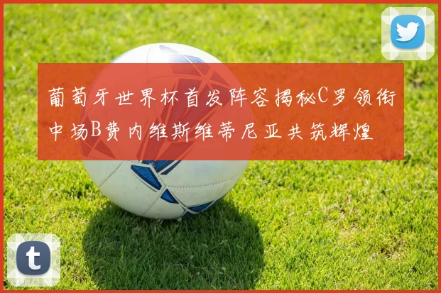 葡萄牙世界杯首发阵容揭秘C罗领衔中场B费内维斯维蒂尼亚共筑辉煌