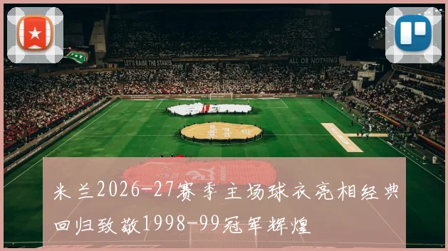米兰2026-27赛季主场球衣亮相经典回归致敬1998-99冠军辉煌