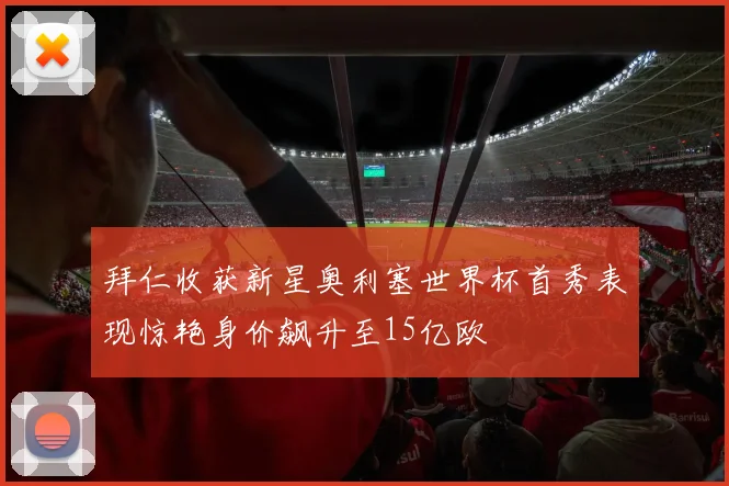 拜仁收获新星奥利塞世界杯首秀表现惊艳身价飙升至15亿欧